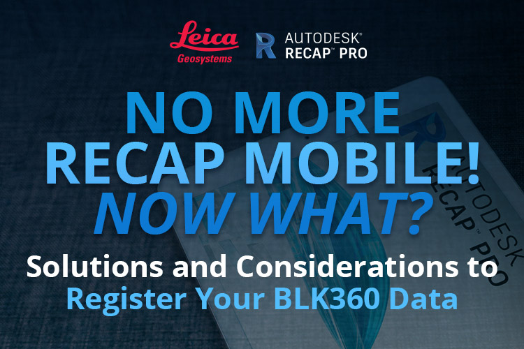 No More Recap Mobile! Now What? Solutions and Considerations to Register Your BLK360 Data